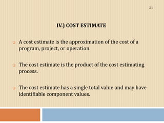 IV.) COST ESTIMATE
 A cost estimate is the approximation of the cost of a
program, project, or operation.
 The cost esti...