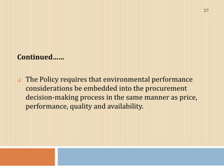 Continued……
 The Policy requires that environmental performance
considerations be embedded into the procurement
decision-...