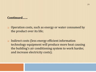 Continued……
 Operation costs, such as energy or water consumed by
the product over its life;
 Indirect costs (less energ...
