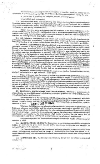 Bids .ill b’ tvlwwritten or printed in ink. Errors may be erased or crossed
typewritten or print(’d in ink but must be initialed in ink b’ the person
                                                                                       out, and corrections
                                                                            or persons signing the bids.
              In case ot error in extending the unit price, the unit prICe shall goverr..
              Unsigned bids shall be rejected.
       2.4. SUBMISSION OF BIDS. Before submitting bids, bidders must
                                                                                    read and examine the Special
 Provisions, Specifications, or Proposal and Specifications. General
                                                                        lerms and Conditions, and all other bid
 documents attached hereto and by relerence made a part hereof
                                                                          . Submission of bids shall be deemed
 veritication of such reading and examination.
              Bidders must time stamp and deposit their bid envelopes at
 Office of the Purchasing Division, City Hall, Honolulu,                           the designated location in the
                                                         Hawaii. All bid envelopes must bear the Purchasing
 Division’s time stamp mark. Envelopes which are not
                                                         time stamped or which are time stamped after the
specified bid opening time and date shall be rejecte
                                                         d.                  -




       2.5. BID OPENINGS. The opening of such tenders shall
                                                                     be not less than five (5) days after the last
publication. All bids shall be opened by a representative
                                                               of the Director, at the hour and place stated in
the call for tenders, in the presence of all bidder
                                                      s who attend, and may be inspected by any bidder.
       2.6. DEPOSIT ACCOMPANYING BIDS. Each bid shall
                                                                  be accompanied by a deposit of legal tender,
negotiable certificate of deposit, cashier’s check, certifie
                                                             d check on a bank that is insured by the Federal
Deposit Insurance Corporation, or on a savings institu
                                                             tion insured by the Federal Savings institution
insured by the Federal Savings and Loan Insurance Corpo
                                                                 ration or by a surety bond executed by any
corporation organized for the purpose of becoming surety
                                                                  on bonds, authorized under the laws of the
United States or of the State to act as surety, and doing business
                                                                      in the State under the laws of the United
States or of the State, if a foreign corporation, and under the laws
                                                                         of the State, if a Hawaiian corporation.
Bid deposits shall be in a sum not less than five percent (5%)
                                                                    of the amount bid, payable at sight to the
Director, provided, that when the amount bid exceeds fifty thousa
                                                                           nd dollars ($50,000), the legal tender,
certificate of deposit, cashier’s check or certified check shall be in
                                                                           a sum not less than two thousand five
hundred dollars ($2,500) plus two percent (2%) of the amount in excess
                                                                                of fifty thousand dollars ($50,000).
A certificate of deposit, cashier’s check or certified check may
                                                                        be utilized only to a maximum of one
hundred thousand dollars ($100,000). The City shall not pay
                                                                    any interest on such security.
             Deposits for bids which require a deposit in excess of one hundred
                                                                                        thousand dollars ($100,000)
shall only be in the form of legal tender or a surety bond.
             In case of alternate bids, the amount of such security shall be based
                                                                                         upon the highest alternate
bid submitted. If the bidder to whom a contract is awarded shall fail
                                                                             or neglect to enter into the contract
and furnish satisfactory security within ten (10) calendar days after the
                                                                              award or within such further time as
the Director may allow, said security shall be forfeited as liquidated damag
                                                                                    es and not as a penalty and the
Director shall deposit such security or the proceeds thereof in the treasur
                                                                                y of the City as its realization. The
Director may thereupon award the contract to the next lowest responsible
                                                                                       bidder, or may call for other
bids, as deemed best. The bid security shall be returned to the successful and
                                                                                        unsuccessful bidders as pro
vided by Section 103-30, Hawaii Revised Statutes.
       2.7. BROCHURES, SPECIFICAT1ONS;AND-QUESTIONNAIRES. Whenever
                                                                                                a questionnaire is
attached to the bid form, bidders shall coñiplèe’and submit such questionnaire with their
                                                                                                       bids, together
with all specifications and brochures.
             The Director reserves the right to require bidders to provide, at their own expense,withi
                                                                                                                n ten
(10) calendar days from the date of the City’s request, all specifications and brochures on the
                                                                                                        item or items
offered. Failure to comply.with the City’s r stn the time specified may be suffici
                                                                                                        ent cause for
rejection of a bid.
             Whenever the reparation and submission of a questionnaire is required, all specifications
                                                                                                          and
brochures submitted by the bidder shall be properly annotated identifying all applicable data
                                                                                                      on the
item(s) being offered and shall fully substantiate the information requested in the questionnaire. In
                                                                                                           the
event the information requested in the questionnaire cannot be substantiated by the manufacturer’s
specifications and brochures, the manufacturer shall certify in writing that the item(s) will be
manufactured in accordance with the bid questionnaire and manufacturer’s specifications.
             Failure to comply with the requirements of the provisions herein may be sufficient cause for
rejection of a bid.
      2.8. QUALIFICATION OF BIDDERS. The Director may at any time require any bidder, prospective
bidder, or contractor to prove their financial ability, experience, competence, and capability to
satisfactorily perform the contract.
             The Director shall prescribe the form of proof and be the sole judge of the qualifications of the
bidder. All information submitted shall be treated as confidential in accordance with Section 103-25,
Hawaii Revised Statutes. Information so submitted shall be returned to the bidders after having served its
purposes.
                                                                                                 .


      2.9. UNBALANCED BIDS. The Director may reject any bid or item bid which is considered
unbalanced..




flF•I .7O(i’. 618(a
 