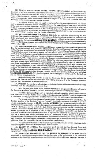 2.2. CONTRACTS NOT BINDING UNLESS APPROPRIATION
 binding or of any torce unIss the Director certitie that there                   AVAILABLE. i’ contrai hai be
                                                      s              is an available unexpended appropriatun
 balance ol an appropriation over and above all outstan                                                              o:
                                                                 ding contracts, sufficient to cover the amoun
 required by the contract; provided that this section                                                                 t
                                                              shall not apply to any price-term, open-end.
 requirements contract under which the total amoun                                                                   or
                                                           t to be paid to the Contractor cannot be accurately
 estimated at the time the contract is to be awarded.
              In contracts involving local and supplemental funds from the
 shall be applicable only to the portion of the contrac                             Federal government, this section
                                                          t price that is payable out of local funds. The portion
 of the contract price that is expressed in the
                                                contract to be payable out of Federal funds shall be construed
 to be an agreement to pay such portion
                                              to the Contractor only out of funds received from the Federal
 government. It shall not be construed as a genera
                                                       l agreement to pa’ such portion out of any funds other
 than those which are received from the
                                              Federal government.
       2.22. AWARD OF CONTRACT BY PURCHASE
                                                           ORDER.On any individual award totaling less than
$8,000, the Director reserves the right to award
                                                    the contract by Purchase Order. Issuance ot such Purchase.
 Order shall result in a binding
Contractor or the City. Award of c                                          without further action by either the
Terms and Conditions; however, the Directo                    Mi’1ia’il not be deemed a waiver of these General
                                                  r may waive the security for faithful performance required
under Section 2.23.
       2.23. SECURITY FOR’FAITHFUL PERFORMANCE. Except
City, the successful bidder must, within ten (10) calend                for awards on insurance coverages for the
                                                               ar days after notification of the award, or within
such further time as the Director may authorize, deposit
                                                                legal tender, certificate of deposit which shall be
a negotiable instrument as set forth in Section 490:3-104, Hawai
                                                                          i Revised Statutes, as amended, certified
check, or cashier’s check drawn on a bank doing business in
                                                                    the State of Hawaii, or execute a surety bond
on the form attached to these General Terms and Conditions,
                                                                       naming the Contractor as principal and the
City as obligee, with.a surety company authorized to do surety
                                                                        business under the laws of the State. Such
surety shall be in an amount equal to fifty percent (50%) of the
                                                                        contract price or of the estimated contract
price, whichever is higher. The security shall guarantee the full and
                                                                             faithful performance of the contract in
accordance with the terms and intent thereof and also for prompt
                                                                                payment for all labor, material, and
goods furnished by others to the Contractor and used in the prosec
                                                                                 ution of the work required by the
contract. The bond shall also, by its terms, inure to the benefit of
                                                                           any and all persons entitled to file claims
for labor performed or materials furnished in the work so as to give
                                                                             them a right of action as contemplated
rSWLi                                   Statutes. The said security shall continue in force for a perio
  ne speciai irovis ions                                                                                            d)
                                       calendar days after the final acceptance of the work. The City shall not
pay any interest on such security.
             Notwithstanding such security, should the Contractor fail to satisfa
                                                                                                ctorily perform the
contract, the Director may bar the Contractor from bidding on any or
                                                                                     all of the City’s purchases and
contracts for a period of six (6) months or longer.
       2.24. DELIVERY. The number of calendar days for delivery of goods or completion
                                                                                                    of contract will be
calculated from the official commencement date.
             After the contract is signed by the Director, the Officer in Charge or the Director will
                                                                                                               issue to
the Contractor a written “Notice to Proceed” establishing the official commenceme
                                                                                                   nt date.
             Should the Contractor begin work or make delivery in advance of the official commenceme
                                                                                                                     nt
date, such work or delivery shall be considered as having been done at the bidder’s own risk
                                                                                                         and expense
as a volunteer and no payment will be owed to the Contractor for such advance work or
                                                                                                          delivery.
             The service, material or goods shall be performed, completed or delivered on or before
                                                                                                                    the
due date specified by the City in its “Notice to Proceed.             •q.ob completion or delivery of goods or
services be delayed on account of                            &L2’ prwf the City, extraordinary weather, fire,
other extraordinary reasons for which the Contractor is not responsible, or by any other circumstances for
which the Contractor has no control, the due date for such performance may be extended by the
Director. The Director shall be the final judge for extending the due date of any contract, provided that
written application foran extension of time is filed by the Contractor with the Director before the
expiration of the due date or before the expiration of any extended time limit. The request for extension
shall be in writing and include documents such as Contractor’s Purchase Order, manufacturers’
acknowledgment, shipping manifest and any other documents substantiating the causes of such delay.
Such extension, if granted, shall not be deemed a waiver of the right to terminate the contract for other or
additional delays not covered by the specific terms of such extension(s).
             The Contractor shall deliver the materials or goods and furnish the services at such particular
location designated and in the manner directed by the Director.
       2.25. QUALITY OF MATERIAL. The material or goods covered by these General Terms and
Conditions shall be newfJ                                        kind. Only standard products of recognized
manufacturers will be corr.—
       2.26. RIGHTS AND REMEDIES OF THE CITY BECAUSE OF DEFAULT. In the event services
performed or materials or goods furnished by the Contractor in the performance of the contract or
purchase order should fail to conform to the specifications therein, the Director may reject the same. It




D’P 7OIFi 6786)                                           .4-
 
