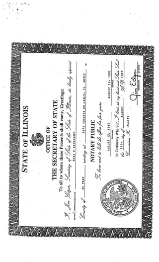 1




                                                                                                    ‘I




                           STATE        OF    ILLINOIS


                              OFFICE OF
                      THE SECRETARY OF STATE
                To all to whom these Presents shall come, Greetings:
                               o/5        t/                                  L4
a-nd mmz                       ROSA P DANKOWSKI


                 DU PAGE                          5674 CASCADE DR LISLE, IL
                              e4thaJ                                            60532          a-

                               NOTARY PUBLIC
                              a’zdh   L&
                                      AUGUST 12, 1987               AUGUST 12, 1991
                                             BEGINNING                     EXPIRING

                                 In Testimony Whereof, 3L€4 .iei   myhd aizd                 $‘i
                                      11TH dayejI       AUGUST                        1987

                                 9
                                 inimiJthii.
                                 _ ._/1                  246215

      !
      3
      O.   ‘J

                                                                         SECRETARY      OF STATE
 