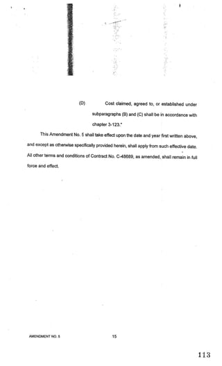 (D)           Cost claimed, agreed to, or established under

                                  subparagraphs (B) and (C) shall be in accordance with

                                  chapter 3-123.”

       This Amendment No. 5 shall take effect upon the date and year first written above,

and except as otherwise specifically provided herein, shall apply from such effective
                                                                                      date.
All other terms and conditions of Contract No. C-48689, as amended, shall remain in
                                                                                    full
force and effect.




 AMENDMENT NO.5                              15



                                                                                              113
 