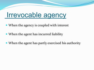 Irrevocable agency
 When the agency is coupled with interest
 When the agent has incurred liability
 When the agent has partly exercised his authority
 