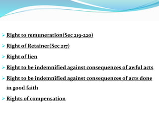  Right to remuneration(Sec 219-220)
 Right of Retainer(Sec 217)
 Right of lien
 Right to be indemnified against consequences of awful acts
 Right to be indemnified against consequences of acts done
in good faith
 Rights of compensation
 