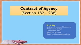 Contract of Agency
(Section 182 – 238)
Dr. B. Raja
Assistant Professor of Commerce
Vivekananda College
Tiruvedakam west
Madurai – 625 234
Email: b.vishnuraja@gmail.com
 