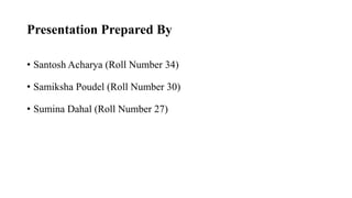 Presentation Prepared By
• Santosh Acharya (Roll Number 34)
• Samiksha Poudel (Roll Number 30)
• Sumina Dahal (Roll Number 27)
 