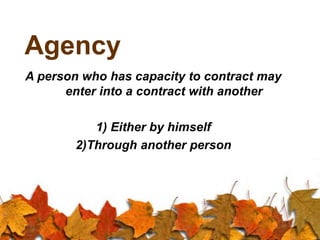 Agency
A person who has capacity to contract may
enter into a contract with another
1) Either by himself
2)Through another person
 