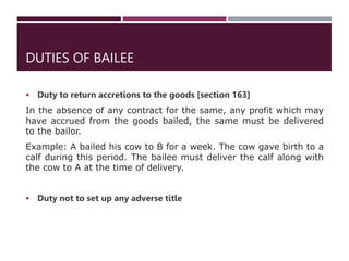 DUTIES OF BAILEE
 Duty to return accretions to the goods [section 163]
In the absence of any contract for the same, any p...