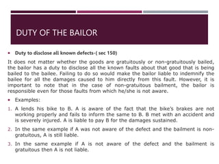 DUTY OF THE BAILOR
 Duty to disclose all known defects-( sec 150)
It does not matter whether the goods are gratuitously o...