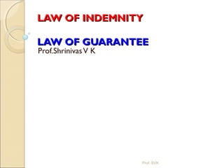 LAW OF INDEMNITYLAW OF INDEMNITY
LAW OF GUARANTEELAW OF GUARANTEE
Prof.ShrinivasV K
Prof. SVK
 