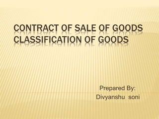 CONTRACT OF SALE OF GOODS
CLASSIFICATION OF GOODS
Prepared By:
Divyanshu soni
 