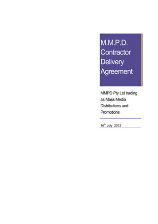 M.M.P.D.
Contractor
Delivery
Agreement

MMPD Pty Ltd trading
as Mass Media
Distributions and
Promotions


16th July 2012
 