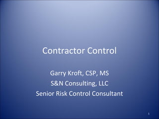 Contractor Control Garry Kroft, CSP, MS S&N Consulting, LLC Senior Risk Control Consultant 
