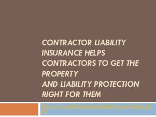 CONTRACTOR LIABILITY
INSURANCE HELPS
CONTRACTORS TO GET THE
PROPERTY
AND LIABILITY PROTECTION
RIGHT FOR THEM
http://www.californiabusinessliability.com/Business.ht
ml
 