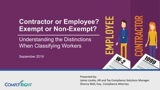 Contractor or Employee?
Exempt or Non-Exempt?
Understanding the Distinctions
When Classifying Workers
September 2019
Presented by:
Jaime Lizotte, HR and Tax Compliance Solutions Manager
Shanna Wall, Esq., Compliance Attorney
 