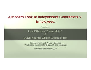*Employment and Privacy Counsel
Workplace Investigator (Spanish and English)
www.dianamaierlaw.com
A Modern Look at Independent Contractors v.
Employees:
Presented by:
Law Offices of Diana Maier*
&
DLSE Hearing Officer Carlos Torres
 