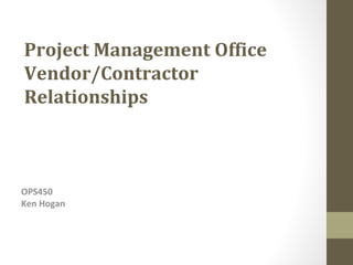 Project Management Office
Vendor/Contractor
Relationships



OPS450
Ken Hogan
 