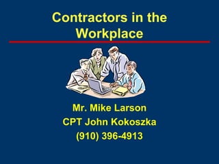 Contractors in the Workplace Mr. Mike Larson CPT John Kokoszka (910) 396-4913 
