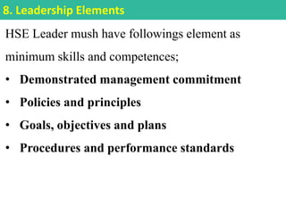 HSE Leader mush have followings element as
minimum skills and competences;
• Demonstrated management commitment
• Policies and principles
• Goals, objectives and plans
• Procedures and performance standards
8. Leadership Elements
 