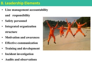 • Line management accountability
and responsibility
• Safety personnel
• Integrated organization
structure
• Motivation and awareness
• Effective communication
• Training and development
• Incident investigation
• Audits and observations
8. Leadership Elements
 