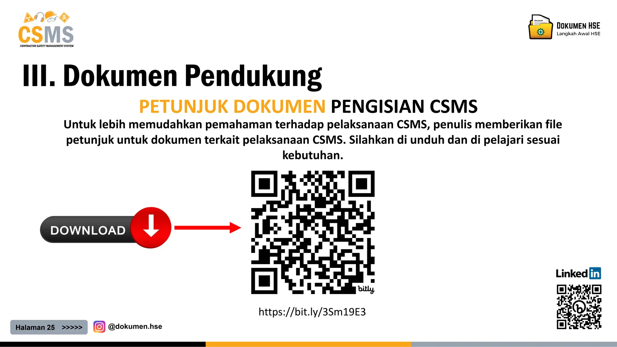 Halaman 25 >>>>>
PETUNJUK DOKUMEN PENGISIAN CSMS
Untuk lebih memudahkan pemahaman terhadap pelaksanaan CSMS, penulis memberikan file
petunjuk untuk dokumen terkait pelaksanaan CSMS. Silahkan di unduh dan di pelajari sesuai
kebutuhan.
https://bit.ly/3Sm19E3
III. Dokumen Pendukung
 