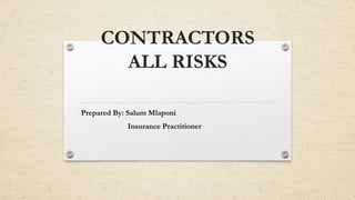 CONTRACTORS
ALL RISKS
Prepared By: Salum Mlaponi
Insurance Practitioner
 