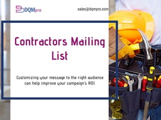 sales@dqmpro.com
Contractors Mailing
List
Customizing your message to the right audience
can help improve your campaign’s ROI.
 