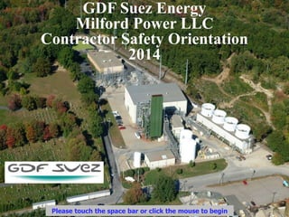 GDF Suez Energy
Milford Power LLC
Contractor Safety Orientation
2014
Please touch the space bar or click the mouse to begin
 