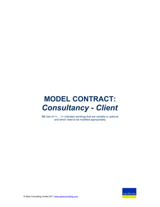 MODEL CONTRACT: 
Consultancy - Client 
NB Use of <<.…>> indicates wordings that are variable or optional 
and which need to be modified appropriately 
© Qdos Consulting Limited 2011 www.qdosconsulting.com 
 