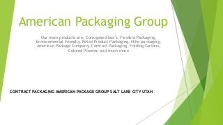 American Packaging Group
Our main products are: Corrugated box’s, Flexible Packaging,
Environmental Friendly, Retail Product Packaging, litho packaging,
American Package Company, Contract Packaging, Folding Cartons,
Colored Powder, and much more
CONTRACT PACKAGING AMERICAN PACKAGE GROUP SALT LAKE CITY UTAH
 