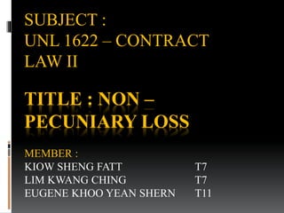 TITLE : NON –
PECUNIARY LOSS
MEMBER :
KIOW SHENG FATT T7
LIM KWANG CHING T7
EUGENE KHOO YEAN SHERN T11
SUBJECT :
UNL 1622 – CONTRACT
LAW II
 