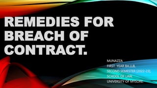 REMEDIES FOR
BREACH OF
CONTRACT.
MUNAZZA
FIRST YEAR BA.LLB,
SECOND SEMESTER [2022-23],
SCHOOL OF LAW,
UNIVERSITY OF MYSORE.
 
