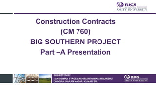 SUBMITTED BY:
::ANSHUMAN TYAGI::DASHRATH KUMAR::HIMANSHU
DHINGRA::KARAN NAGAR::KUMAR SN::
Construction Contracts
(CM 760)
BIG SOUTHERN PROJECT
Part –A Presentation
 