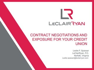 CONTRACT NEGOTIATIONS AND EXPOSURE FOR YOUR CREDIT UNION Leslie F. Spasser LeClairRyan, P.C. Norfolk, Virginia Leslie.spasser@leclairryan.com  