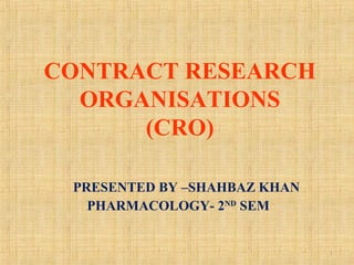 CONTRACT RESEARCH
ORGANISATIONS
(CRO)
PRESENTED BY –SHAHBAZ KHAN
PHARMACOLOGY- 2ND
SEM
1
 