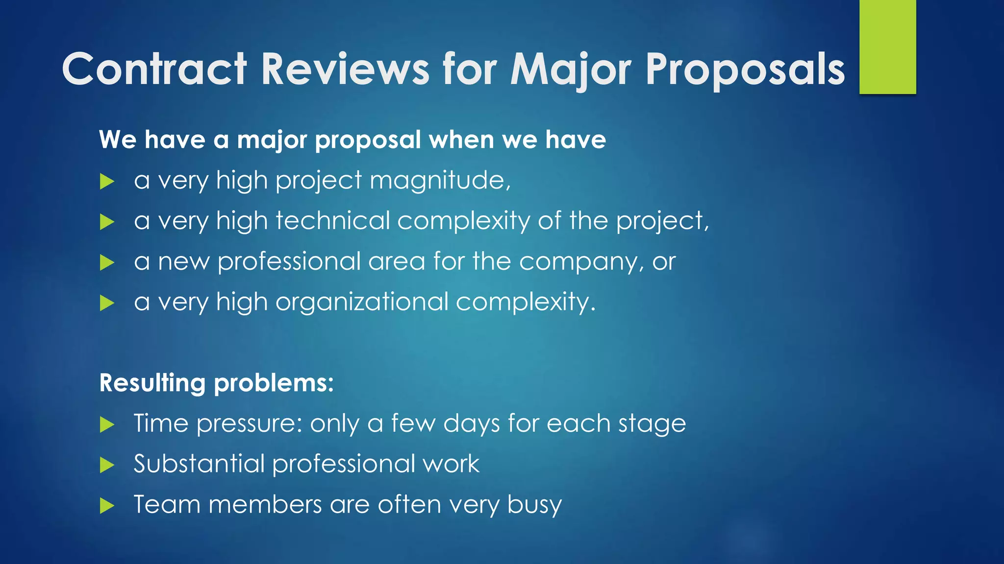 Contract Reviews for Major Proposals
We have a major proposal when we have
 a very high project magnitude,
 a very high technical complexity of the project,
 a new professional area for the company, or
 a very high organizational complexity.
Resulting problems:
 Time pressure: only a few days for each stage
 Substantial professional work
 Team members are often very busy
 