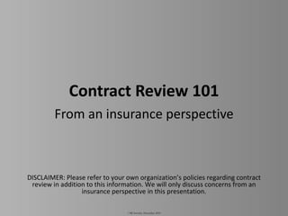 Contract Review 101 From an insurance perspective © MJ Sorority, December 2010 DISCLAIMER: Please refer to your own organization’s policies regarding contract review in addition to this information. We will only discuss concerns from an insurance perspective in this presentation. 