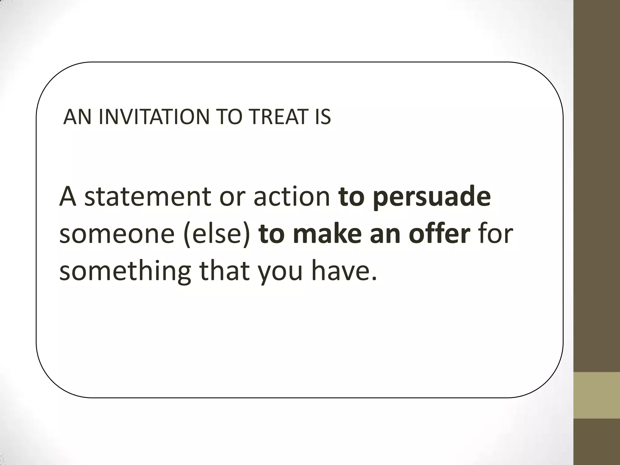AN INVITATION TO TREAT IS

A statement or action to persuade
someone (else) to make an offer for
something that you have.

 