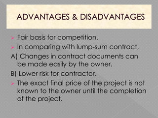  Fair basis for competition.
 In comparing with lump-sum contract,
A) Changes in contract documents can
be made easily by the owner.
B) Lower risk for contractor.
 The exact final price of the project is not
known to the owner until the completion
of the project.
 