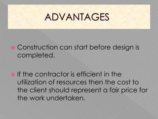  Construction can start before design is
completed.
 If the contractor is efficient in the
utilization of resources then the cost to
the client should represent a fair price for
the work undertaken.
 