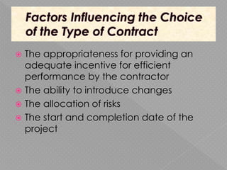  The appropriateness for providing an
adequate incentive for efficient
performance by the contractor
 The ability to introduce changes
 The allocation of risks
 The start and completion date of the
project
 