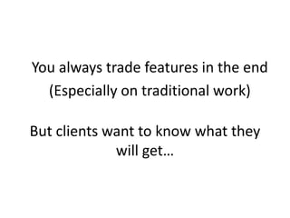 You always trade features in the end 
(Especially on traditional work) 
But clients want to know what they 
will get… 
 