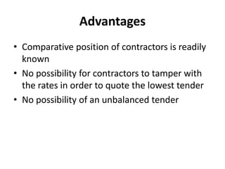 Advantages 
• Comparative position of contractors is readily 
known 
• No possibility for contractors to tamper with 
the rates in order to quote the lowest tender 
• No possibility of an unbalanced tender 
 