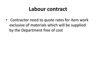 Labour contract 
• Contractor need to quote rates for item work 
exclusive of materials which will be supplied 
by the Department free of cost 
 