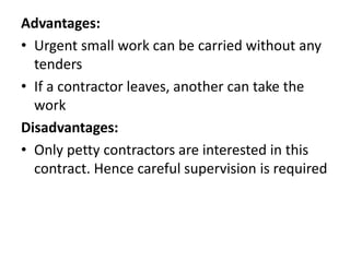 Advantages: 
• Urgent small work can be carried without any 
tenders 
• If a contractor leaves, another can take the 
work 
Disadvantages: 
• Only petty contractors are interested in this 
contract. Hence careful supervision is required 
 