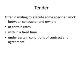 Tender
Offer in writing to execute some specified work
between contractor and owner:
• at certain rates,
• with in a fixed time
• under certain conditions of contract and
agreement
 