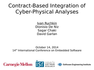 1 
Contract-Based Integration of 
Cyber-Physical Analyses 
Ivan Ruchkin 
Dionisio De Niz 
Sagar Chaki 
David Garlan 
October 14, 2014 
14th International Conference on Embedded Software 
 