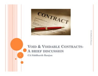 CA Siddharth Ranjan
    VOID & VOIDABLE CONTRACTS-
    A BRIEF DISCUSSION
1   CA Siddharth Ranjan
    “I like not fair terms and a villain's mind.”
    -William Shakespeare (in The merchant of Venice)
 