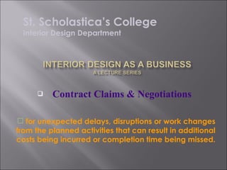 Contract Claims & Negotiations for unexpected delays, disruptions or work changes from the planned activities that can result in additional costs being incurred or completion time being missed. St. Scholastica’s College Interior Design Department 